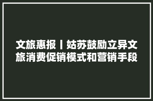 文旅惠报丨姑苏鼓励立异文旅消费促销模式和营销手段