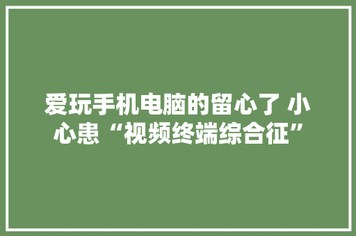 爱玩手机电脑的留心了 小心患“视频终端综合征”