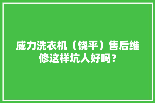 威力洗衣机（饶平）售后维修这样坑人好吗？