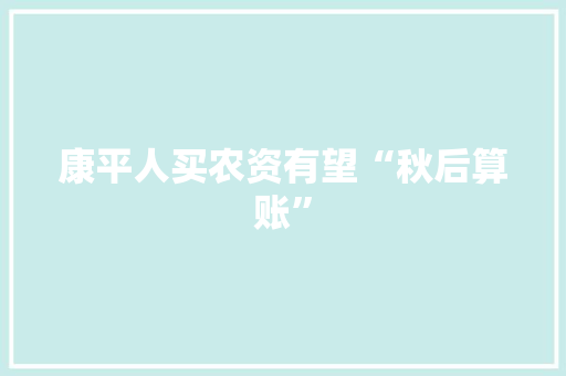 康平人买农资有望“秋后算账” 康平人买农资有望“秋后算账” 智能科技