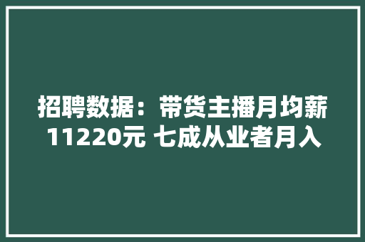 招聘数据：带货主播月均薪11220元 七成从业者月入不过万 招聘数据：带货主播月均薪11220元 七成从业者月入不过万 互联通信