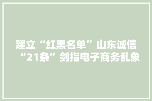 建立“红黑名单”山东诚信“21条”剑指电子商务乱象