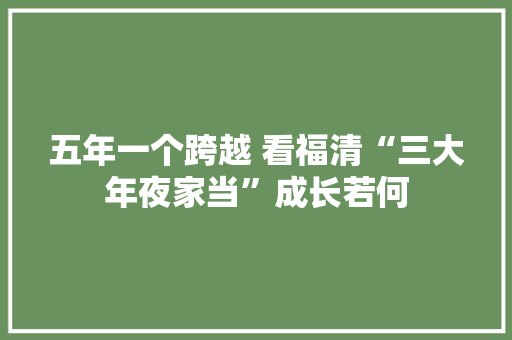 五年一个跨越 看福清“三大年夜家当”成长若何