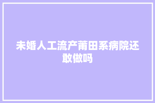 未婚人工流产莆田系病院还敢做吗