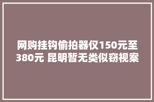 网购挂钩偷拍器仅150元至380元 昆明暂无类似窃视案例