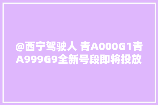 @西宁驾驶人 青A000G1青A999G9全新号段即将投放 邀您来自选