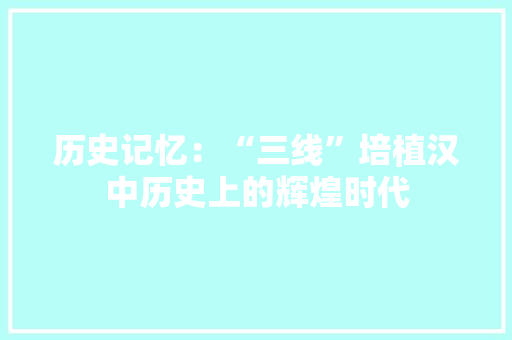 历史记忆：“三线”培植汉中历史上的辉煌时代
