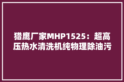 猎鹰厂家MHP1525：超高压热水清洗机纯物理除油污