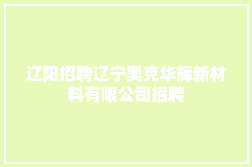 辽阳招聘辽宁奥克华辉新材料有限公司招聘