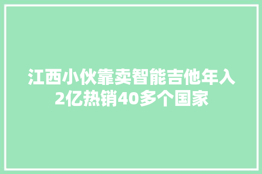 江西小伙靠卖智能吉他年入2亿热销40多个国家