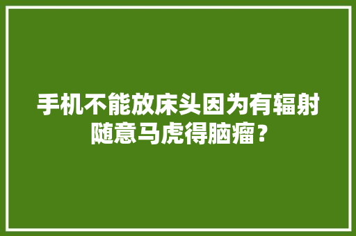 手机不能放床头因为有辐射随意马虎得脑瘤？