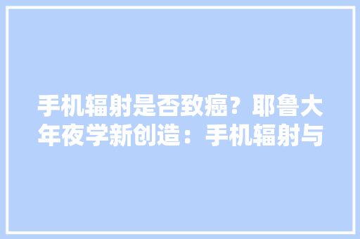 手机辐射是否致癌？耶鲁大年夜学新创造：手机辐射与癌症之间有关系！