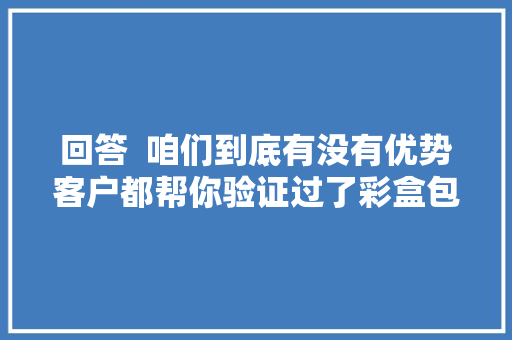 回答  咱们到底有没有优势客户都帮你验证过了彩盒包装