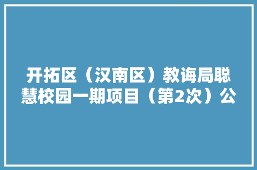 开拓区（汉南区）教诲局聪慧校园一期项目（第2次）公开招标资格预审通知书记