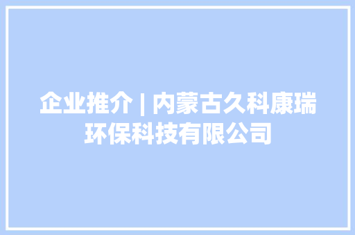 企业推介 | 内蒙古久科康瑞环保科技有限公司