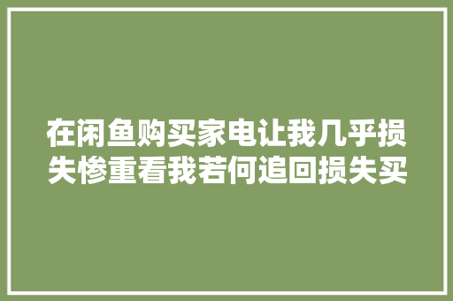 在闲鱼购买家电让我几乎损失惨重看我若何追回损失买家必看