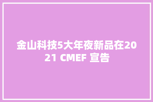 金山科技5大年夜新品在2021 CMEF 宣告 金山科技5大年夜新品在2021 CMEF 宣告 人工智能