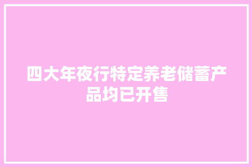 四大年夜行特定养老储蓄产品均已开售 四大年夜行特定养老储蓄产品均已开售 智能科技