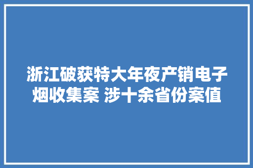 浙江破获特大年夜产销电子烟收集案 涉十余省份案值超亿元