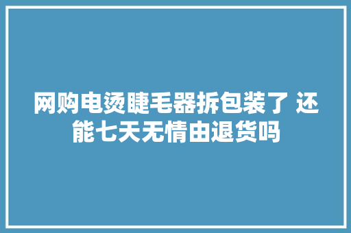 网购电烫睫毛器拆包装了 还能七天无情由退货吗