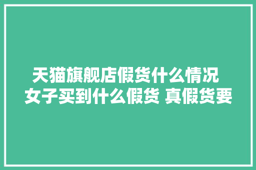天猫旗舰店假货什么情况 女子买到什么假货 真假货要怎么分辨