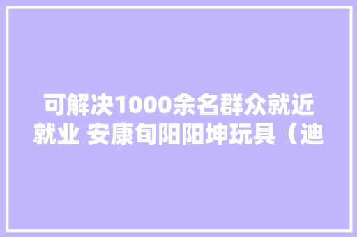可解决1000余名群众就近就业 安康旬阳阳坤玩具（迪士尼分娩总部）投产 可解决1000余名群众就近就业 安康旬阳阳坤玩具（迪士尼分娩总部）投产 智能科技