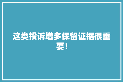 这类投诉增多保留证据很重要！