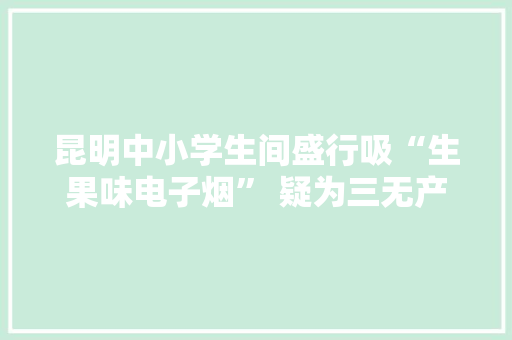 昆明中小学生间盛行吸“生果味电子烟” 疑为三无产品