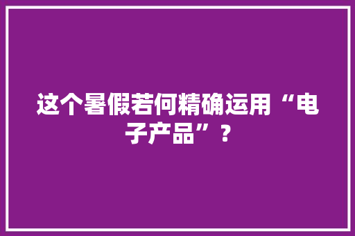 这个暑假若何精确运用“电子产品”？