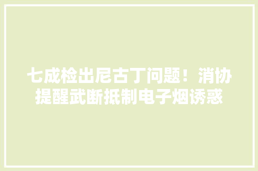 七成检出尼古丁问题！消协提醒武断抵制电子烟诱惑 七成检出尼古丁问题！消协提醒武断抵制电子烟诱惑 智能家居
