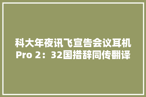 科大年夜讯飞宣告会议耳机Pro 2：32国措辞同传翻译/免费录音转文字