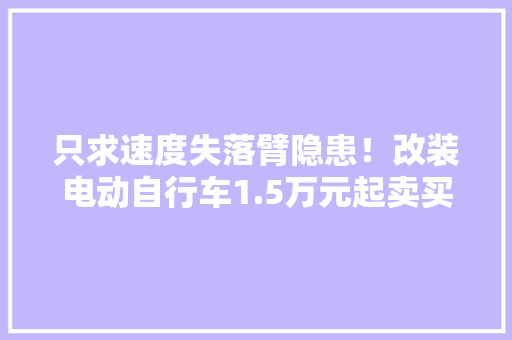 只求速度失落臂隐患！改装电动自行车1.5万元起卖买的多是年轻人或外卖骑手
