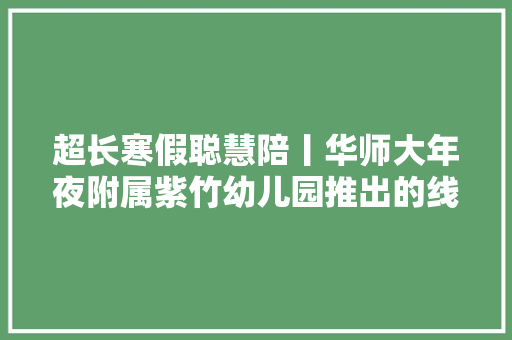 超长寒假聪慧陪丨华师大年夜附属紫竹幼儿园推出的线上小游戏有空玩一玩