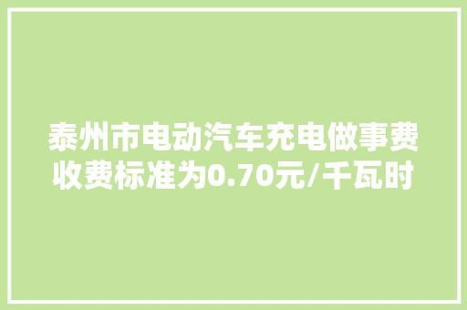 泰州市电动汽车充电做事费收费标准为0.70元/千瓦时