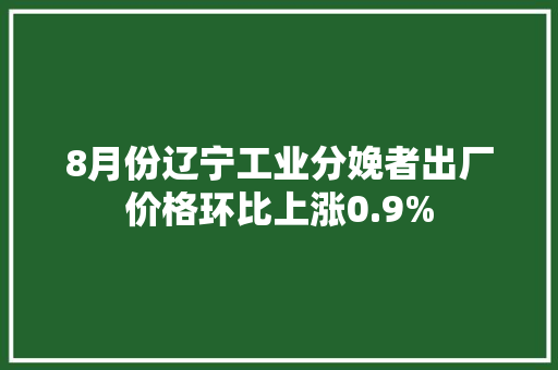 8月份辽宁工业分娩者出厂价格环比上涨0.9%