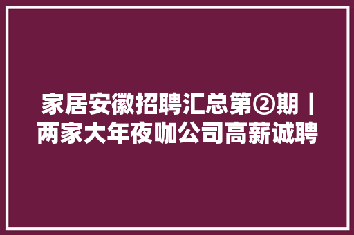 家居安徽招聘汇总第②期｜两家大年夜咖公司高薪诚聘！月薪1万5起+带薪休假+节日福利！