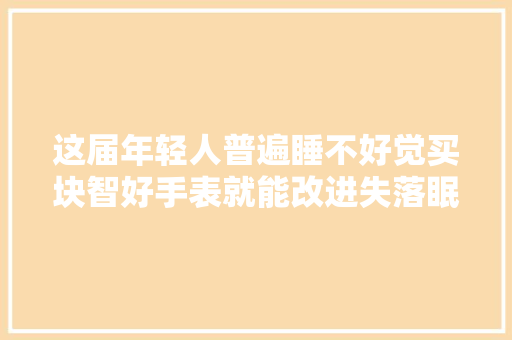 这届年轻人普遍睡不好觉买块智好手表就能改进失落眠？