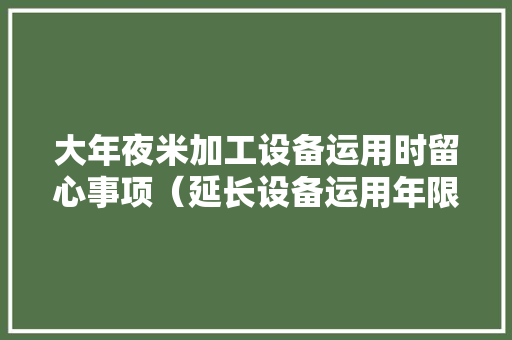 大年夜米加工设备运用时留心事项（延长设备运用年限）