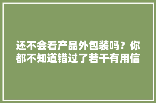 还不会看产品外包装吗？你都不知道错过了若干有用信息！
