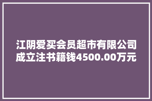 江阴爱买会员超市有限公司成立注书籍钱4500.00万元公民币