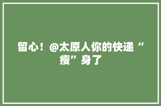 留心！@太原人你的快递“瘦”身了
