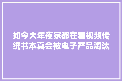 如今大年夜家都在看视频传统书本真会被电子产品淘汰吗？让人担忧