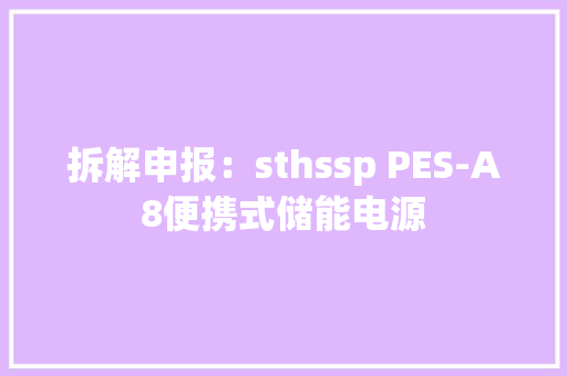 拆解申报：sthssp PES-A8便携式储能电源
