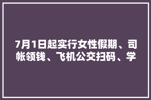 7月1日起实行女性假期、司帐领钱、飞机公交扫码、学历免费认证