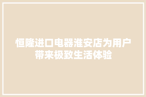 恒隆进口电器淮安店为用户带来极致生活体验