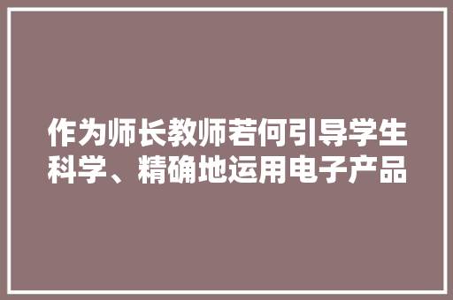 作为师长教师若何引导学生科学、精确地运用电子产品？