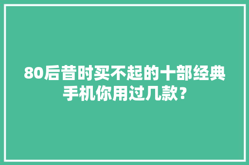80后昔时买不起的十部经典手机你用过几款？