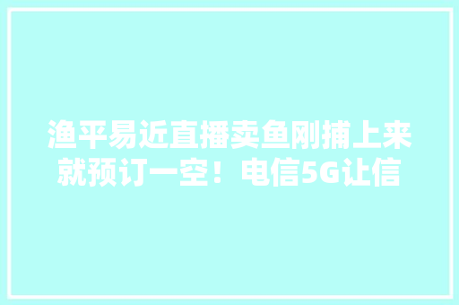 渔平易近直播卖鱼刚捕上来就预订一空！电信5G让信息孤岛成以前时让渔平易近找到致富路
