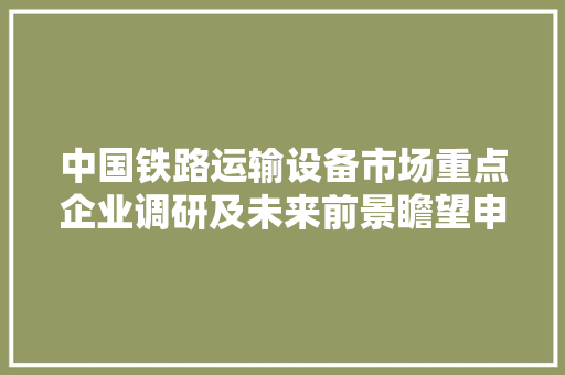 中国铁路运输设备市场重点企业调研及未来前景瞻望申报2024-2030