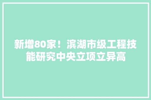 新增80家！滨湖市级工程技能研究中央立项立异高